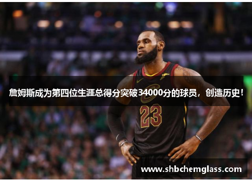 詹姆斯成为第四位生涯总得分突破34000分的球员，创造历史！