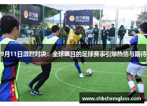 9月11日激烈对决：全球瞩目的足球赛事引爆热情与期待