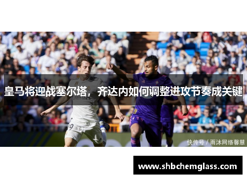 皇马将迎战塞尔塔，齐达内如何调整进攻节奏成关键