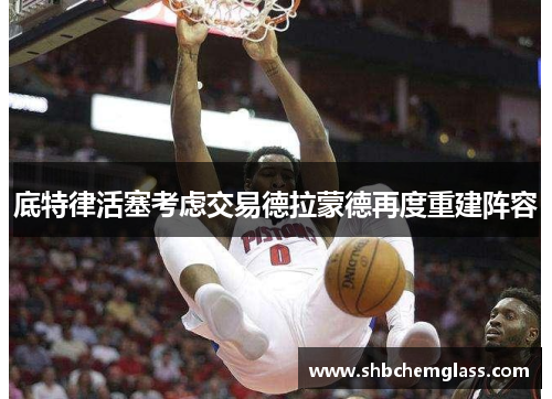 底特律活塞考虑交易德拉蒙德再度重建阵容