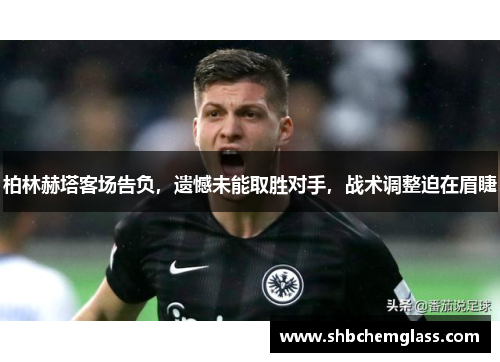 柏林赫塔客场告负，遗憾未能取胜对手，战术调整迫在眉睫