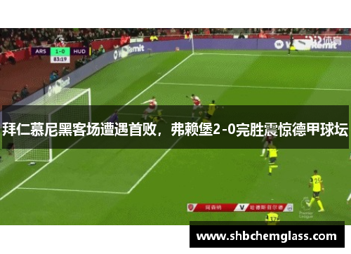 拜仁慕尼黑客场遭遇首败，弗赖堡2-0完胜震惊德甲球坛