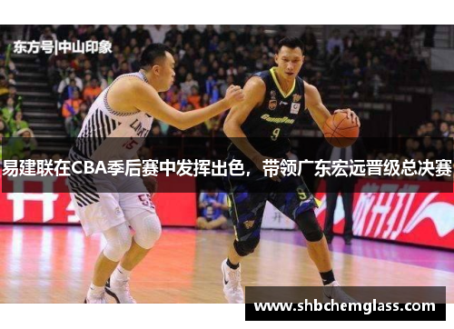 易建联在CBA季后赛中发挥出色，带领广东宏远晋级总决赛