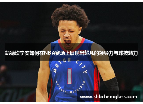 凯德坎宁安如何在NBA赛场上展现出超凡的领导力与球技魅力