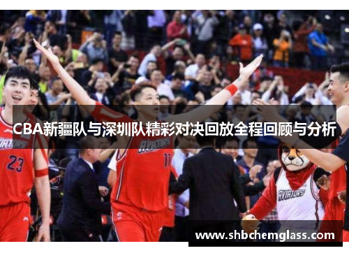 CBA新疆队与深圳队精彩对决回放全程回顾与分析