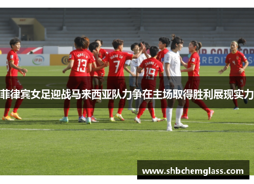 菲律宾女足迎战马来西亚队力争在主场取得胜利展现实力