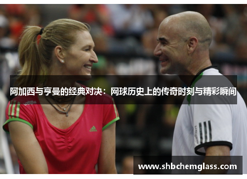 阿加西与亨曼的经典对决：网球历史上的传奇时刻与精彩瞬间