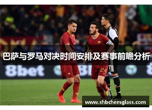 巴萨与罗马对决时间安排及赛事前瞻分析