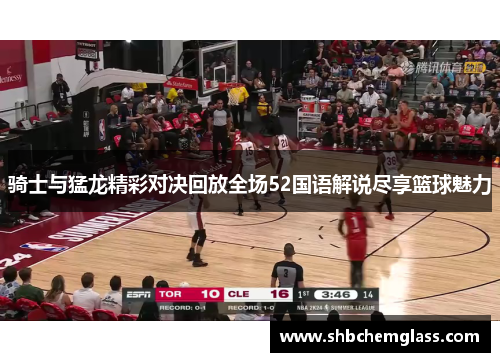 骑士与猛龙精彩对决回放全场52国语解说尽享篮球魅力